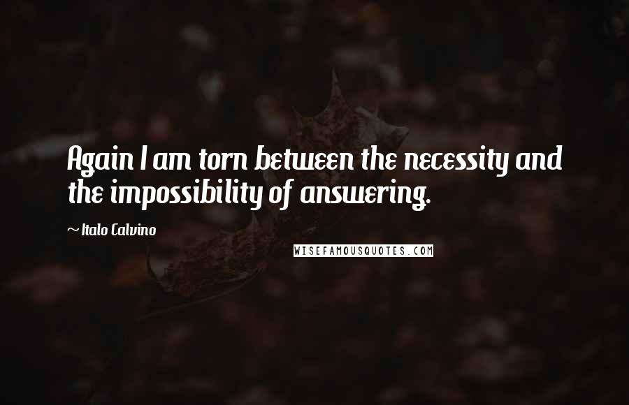 Italo Calvino Quotes: Again I am torn between the necessity and the impossibility of answering.