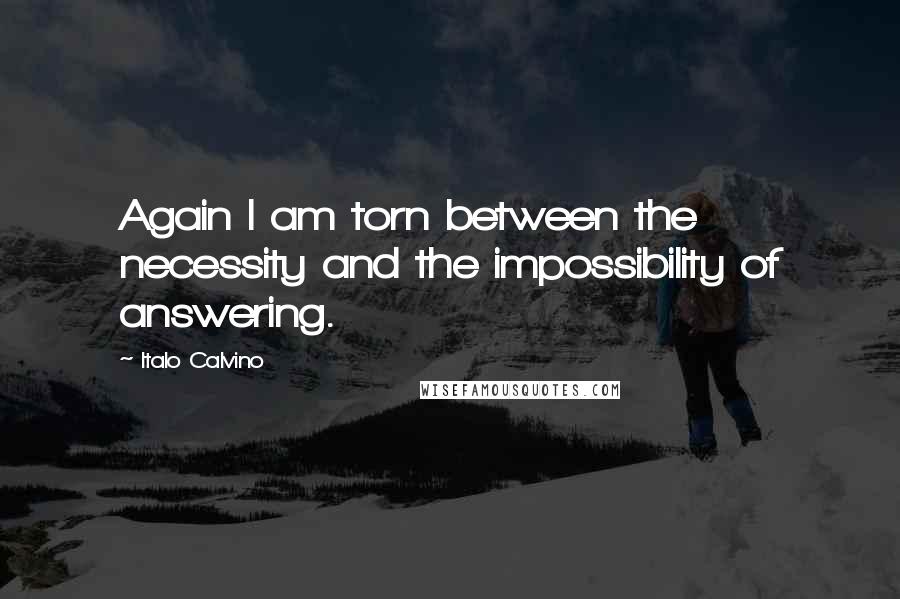 Italo Calvino Quotes: Again I am torn between the necessity and the impossibility of answering.