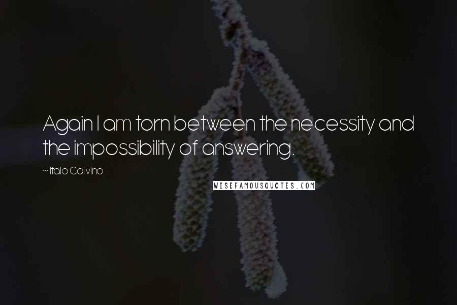 Italo Calvino Quotes: Again I am torn between the necessity and the impossibility of answering.