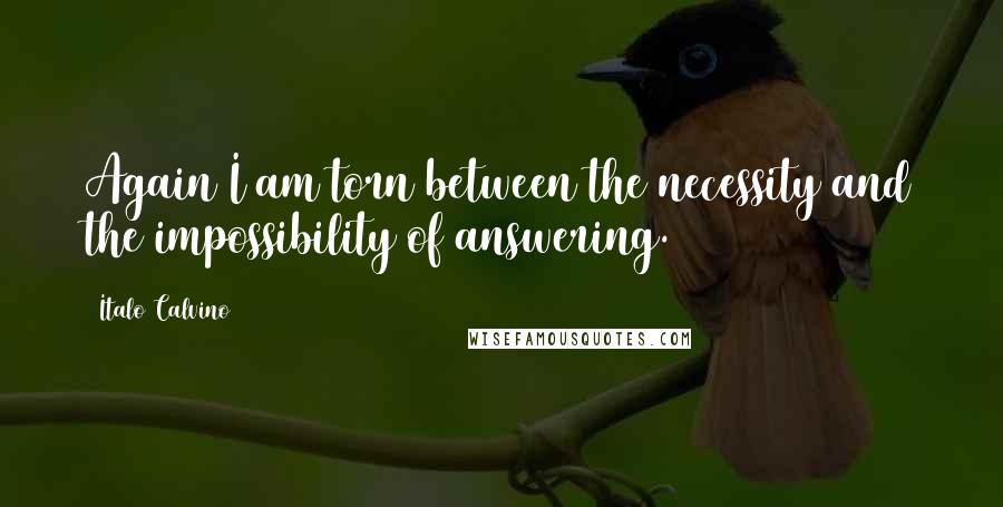 Italo Calvino Quotes: Again I am torn between the necessity and the impossibility of answering.