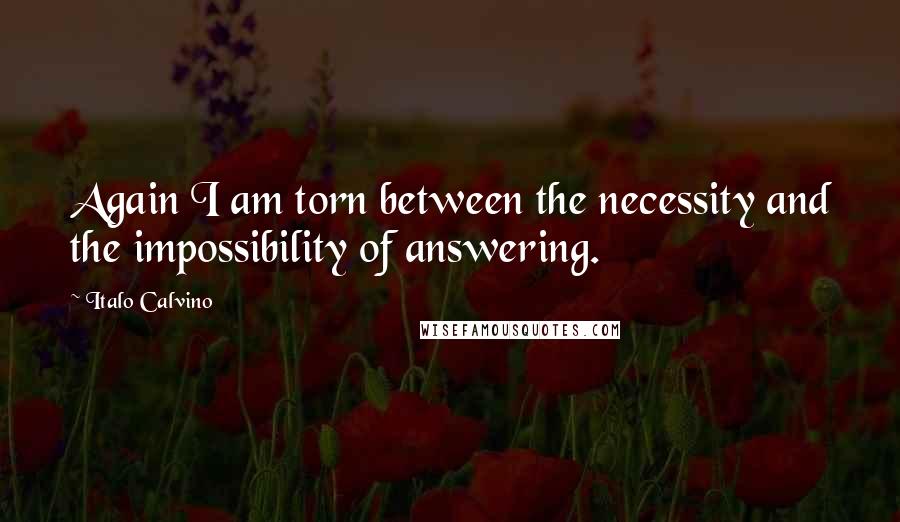 Italo Calvino Quotes: Again I am torn between the necessity and the impossibility of answering.