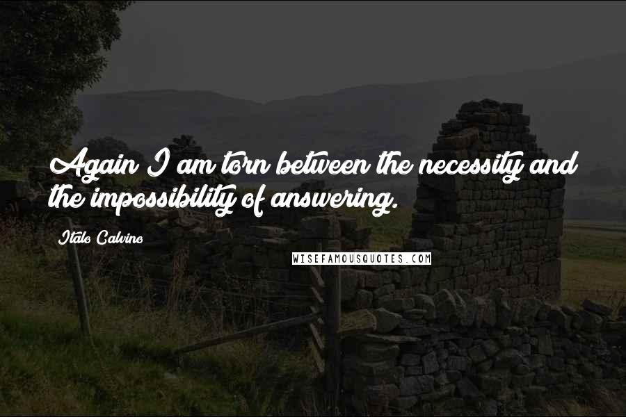 Italo Calvino Quotes: Again I am torn between the necessity and the impossibility of answering.