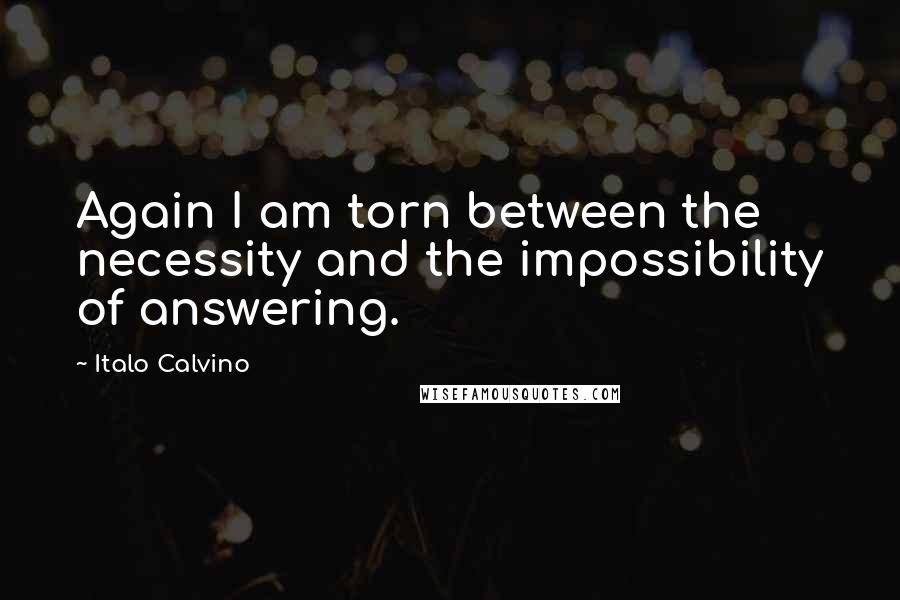 Italo Calvino Quotes: Again I am torn between the necessity and the impossibility of answering.