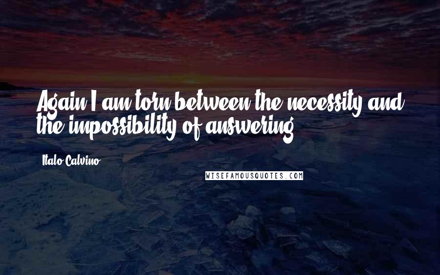 Italo Calvino Quotes: Again I am torn between the necessity and the impossibility of answering.