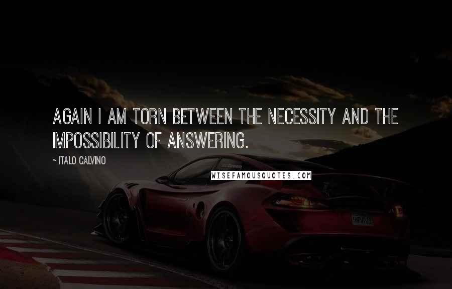 Italo Calvino Quotes: Again I am torn between the necessity and the impossibility of answering.