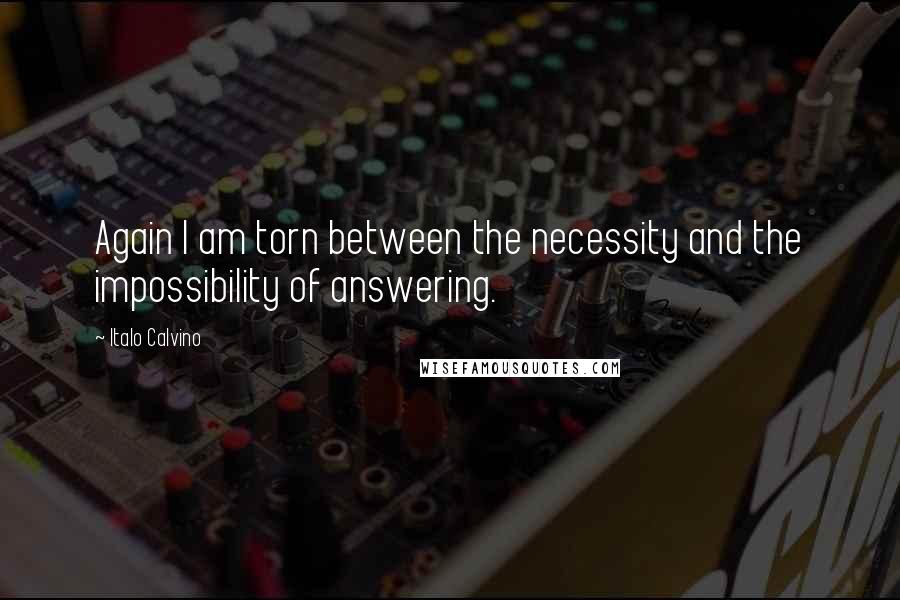 Italo Calvino Quotes: Again I am torn between the necessity and the impossibility of answering.