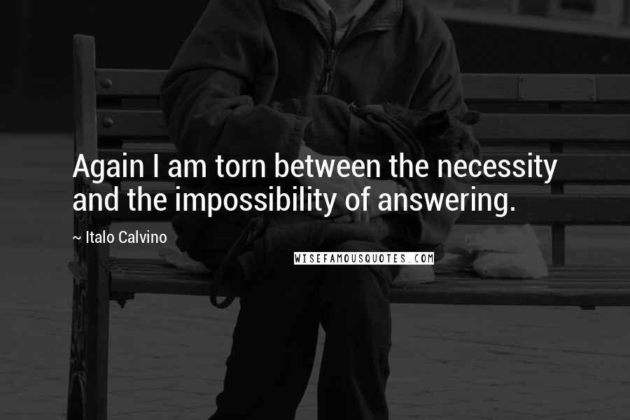 Italo Calvino Quotes: Again I am torn between the necessity and the impossibility of answering.