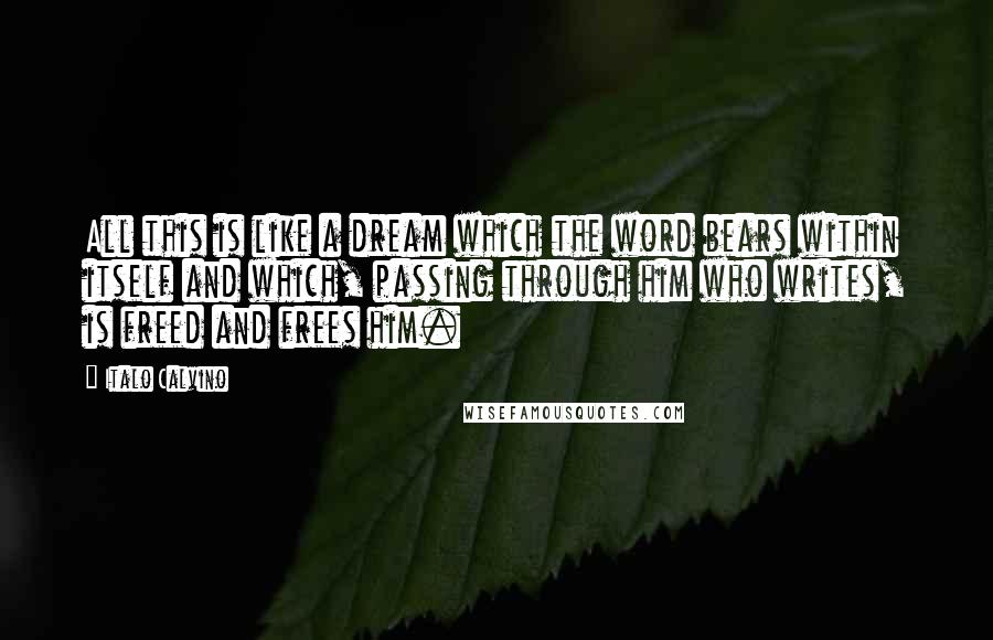 Italo Calvino Quotes: All this is like a dream which the word bears within itself and which, passing through him who writes, is freed and frees him.