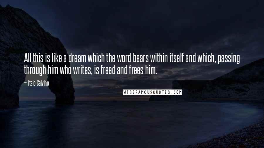 Italo Calvino Quotes: All this is like a dream which the word bears within itself and which, passing through him who writes, is freed and frees him.