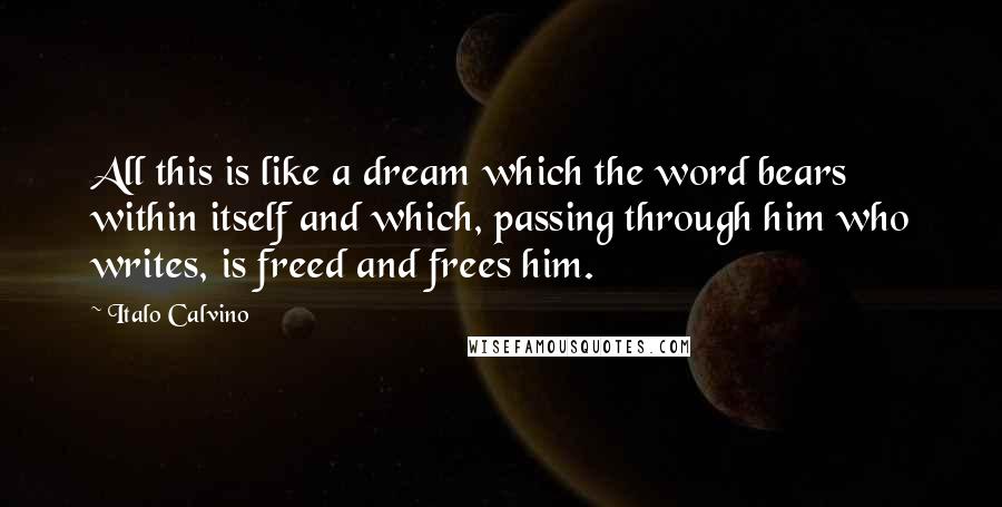 Italo Calvino Quotes: All this is like a dream which the word bears within itself and which, passing through him who writes, is freed and frees him.