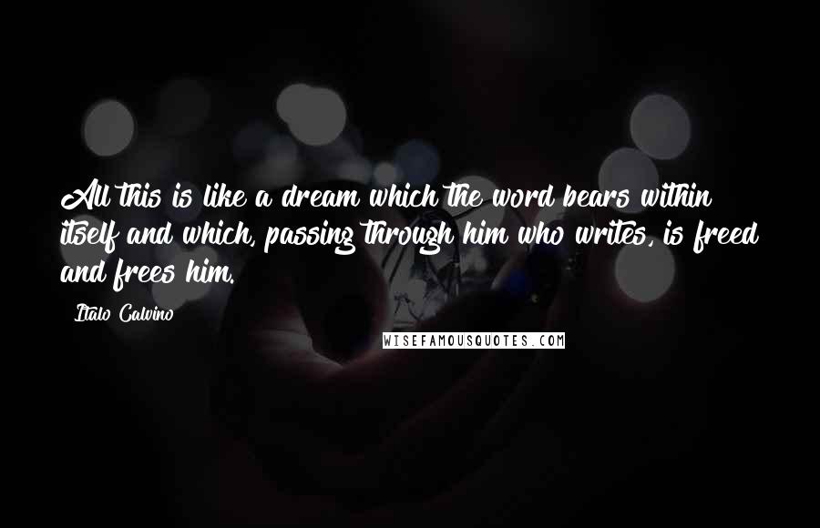 Italo Calvino Quotes: All this is like a dream which the word bears within itself and which, passing through him who writes, is freed and frees him.