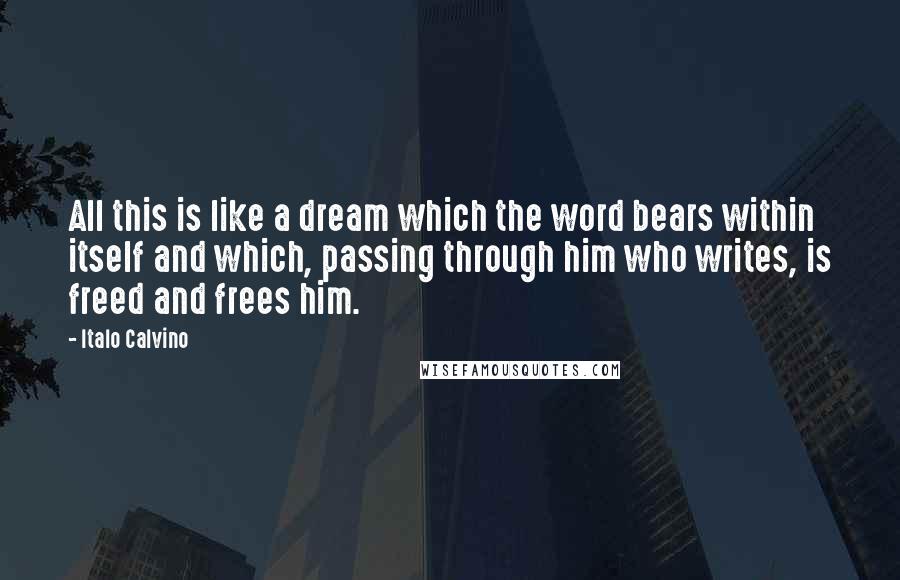 Italo Calvino Quotes: All this is like a dream which the word bears within itself and which, passing through him who writes, is freed and frees him.
