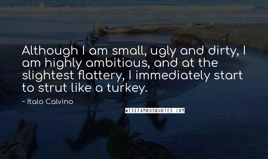 Italo Calvino Quotes: Although I am small, ugly and dirty, I am highly ambitious, and at the slightest flattery, I immediately start to strut like a turkey.