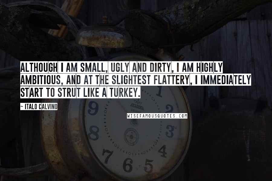 Italo Calvino Quotes: Although I am small, ugly and dirty, I am highly ambitious, and at the slightest flattery, I immediately start to strut like a turkey.