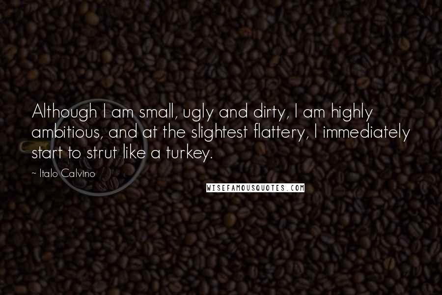 Italo Calvino Quotes: Although I am small, ugly and dirty, I am highly ambitious, and at the slightest flattery, I immediately start to strut like a turkey.