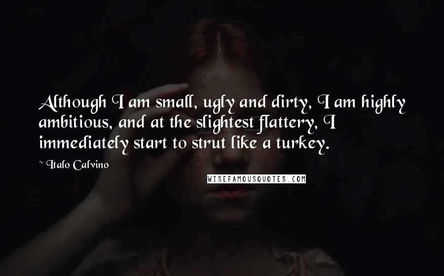 Italo Calvino Quotes: Although I am small, ugly and dirty, I am highly ambitious, and at the slightest flattery, I immediately start to strut like a turkey.