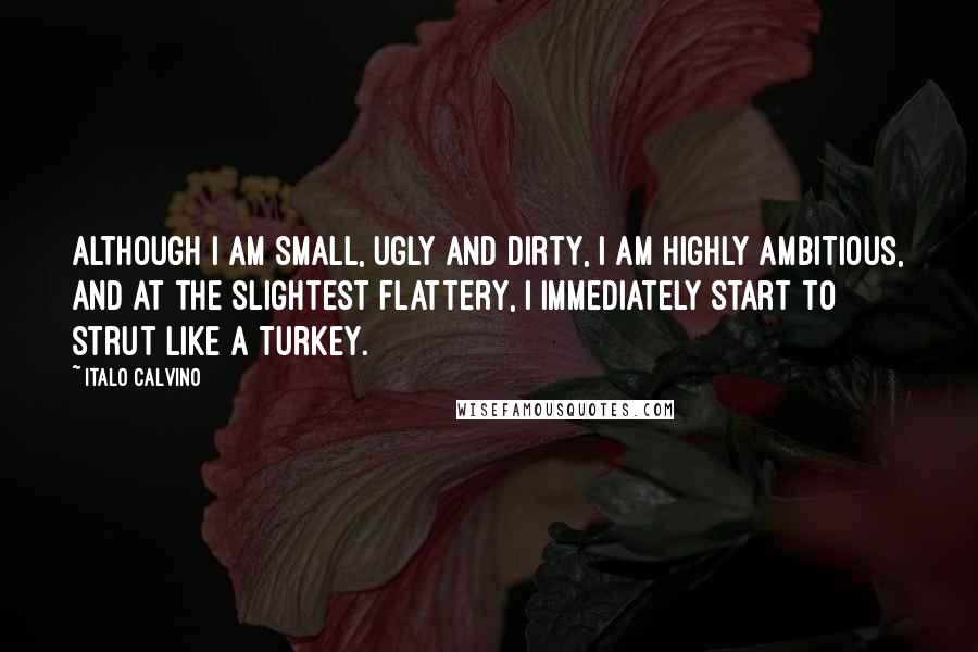 Italo Calvino Quotes: Although I am small, ugly and dirty, I am highly ambitious, and at the slightest flattery, I immediately start to strut like a turkey.