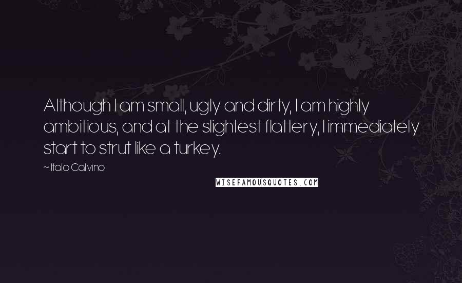 Italo Calvino Quotes: Although I am small, ugly and dirty, I am highly ambitious, and at the slightest flattery, I immediately start to strut like a turkey.