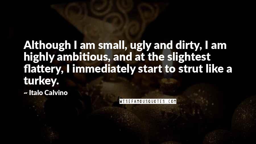 Italo Calvino Quotes: Although I am small, ugly and dirty, I am highly ambitious, and at the slightest flattery, I immediately start to strut like a turkey.
