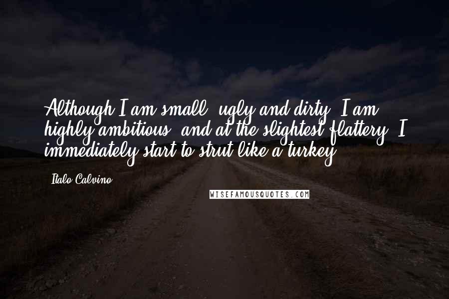 Italo Calvino Quotes: Although I am small, ugly and dirty, I am highly ambitious, and at the slightest flattery, I immediately start to strut like a turkey.