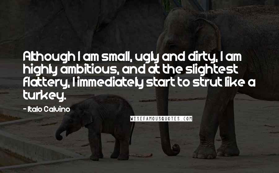 Italo Calvino Quotes: Although I am small, ugly and dirty, I am highly ambitious, and at the slightest flattery, I immediately start to strut like a turkey.