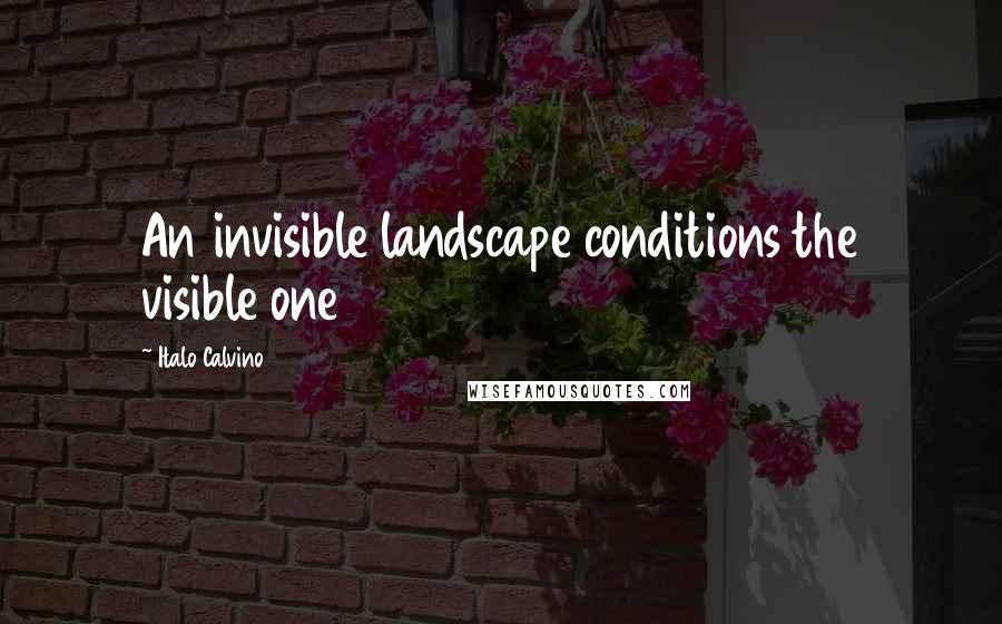 Italo Calvino Quotes: An invisible landscape conditions the visible one