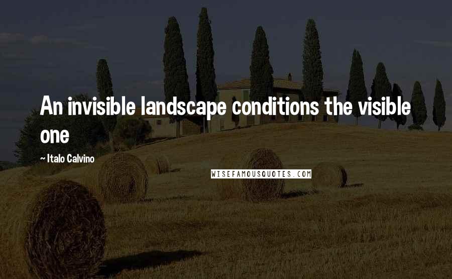 Italo Calvino Quotes: An invisible landscape conditions the visible one