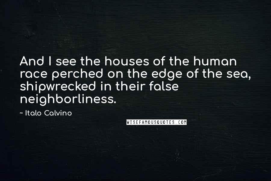 Italo Calvino Quotes: And I see the houses of the human race perched on the edge of the sea, shipwrecked in their false neighborliness.