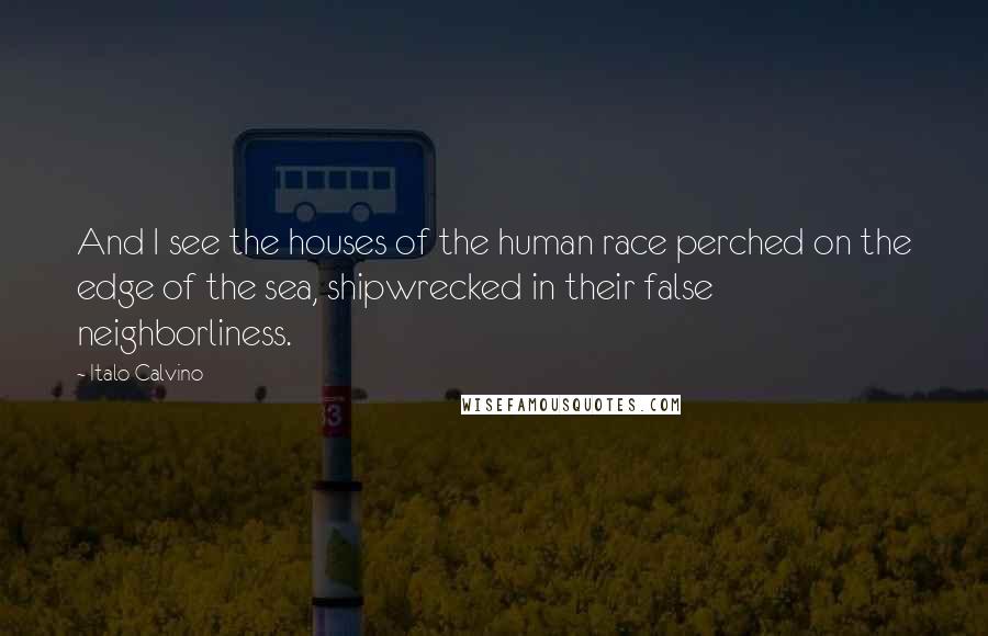 Italo Calvino Quotes: And I see the houses of the human race perched on the edge of the sea, shipwrecked in their false neighborliness.