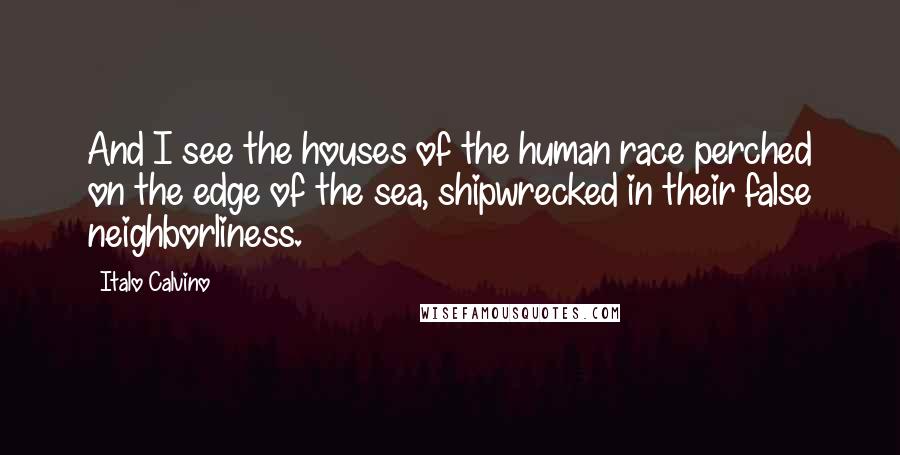 Italo Calvino Quotes: And I see the houses of the human race perched on the edge of the sea, shipwrecked in their false neighborliness.