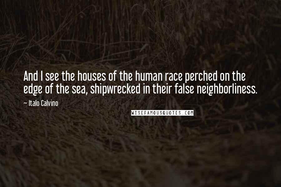 Italo Calvino Quotes: And I see the houses of the human race perched on the edge of the sea, shipwrecked in their false neighborliness.