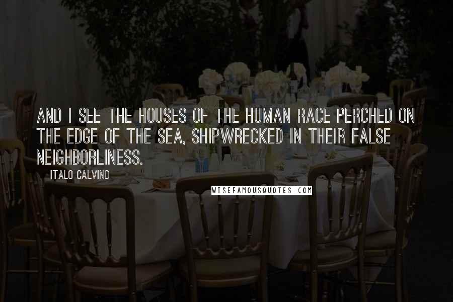 Italo Calvino Quotes: And I see the houses of the human race perched on the edge of the sea, shipwrecked in their false neighborliness.