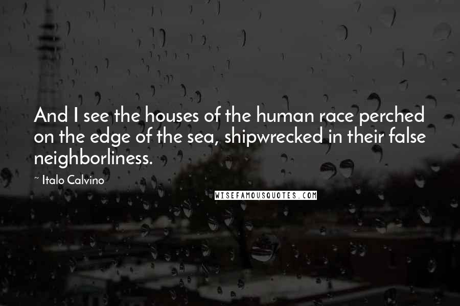 Italo Calvino Quotes: And I see the houses of the human race perched on the edge of the sea, shipwrecked in their false neighborliness.