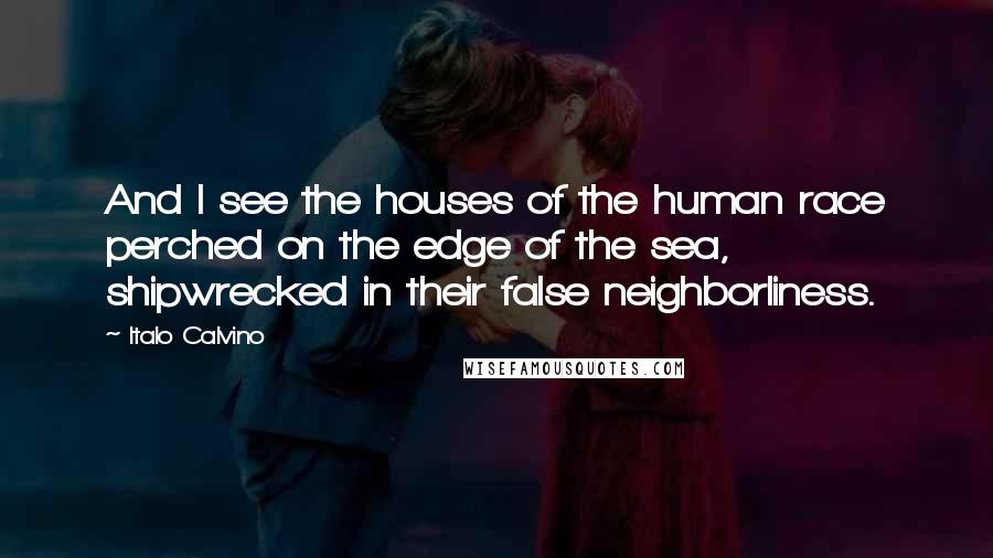 Italo Calvino Quotes: And I see the houses of the human race perched on the edge of the sea, shipwrecked in their false neighborliness.