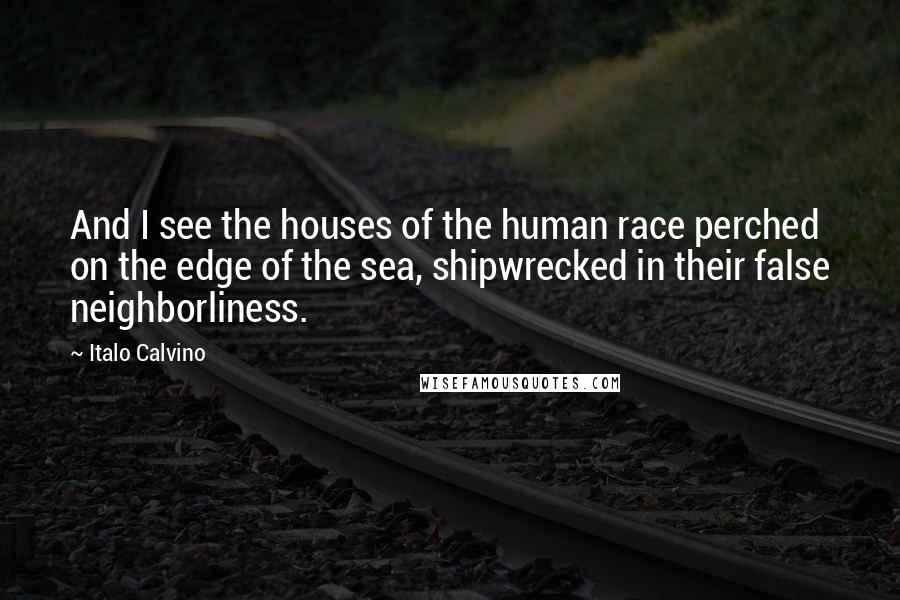 Italo Calvino Quotes: And I see the houses of the human race perched on the edge of the sea, shipwrecked in their false neighborliness.