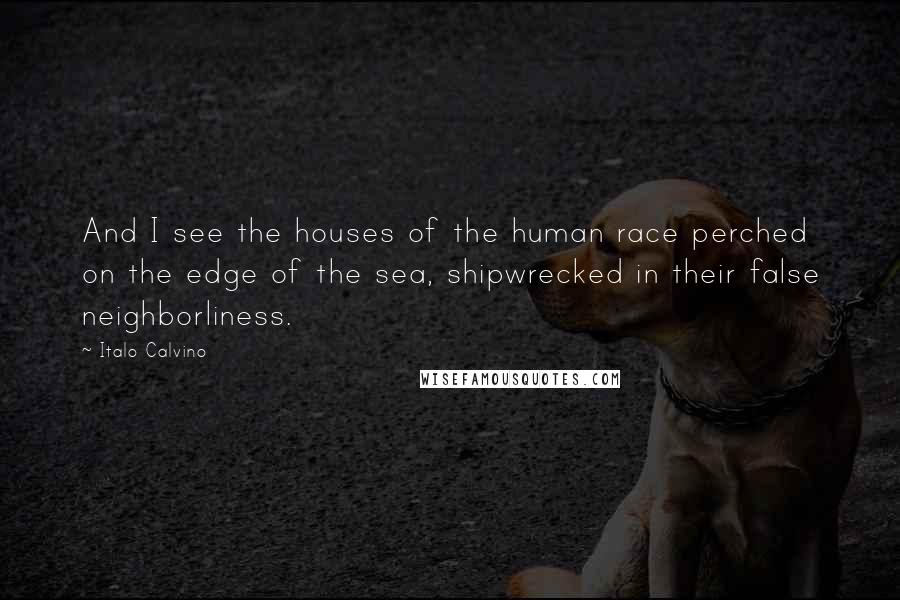 Italo Calvino Quotes: And I see the houses of the human race perched on the edge of the sea, shipwrecked in their false neighborliness.