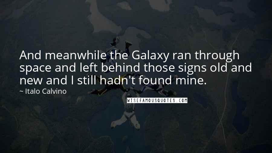 Italo Calvino Quotes: And meanwhile the Galaxy ran through space and left behind those signs old and new and I still hadn't found mine.
