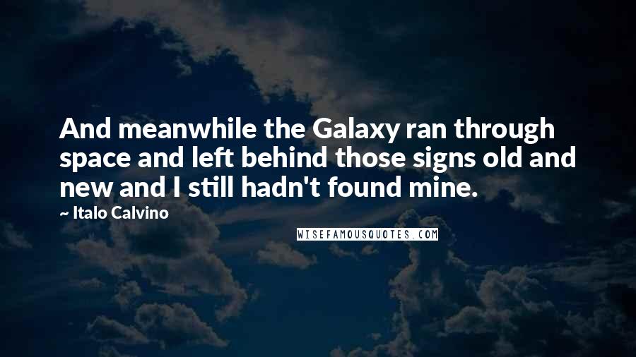 Italo Calvino Quotes: And meanwhile the Galaxy ran through space and left behind those signs old and new and I still hadn't found mine.