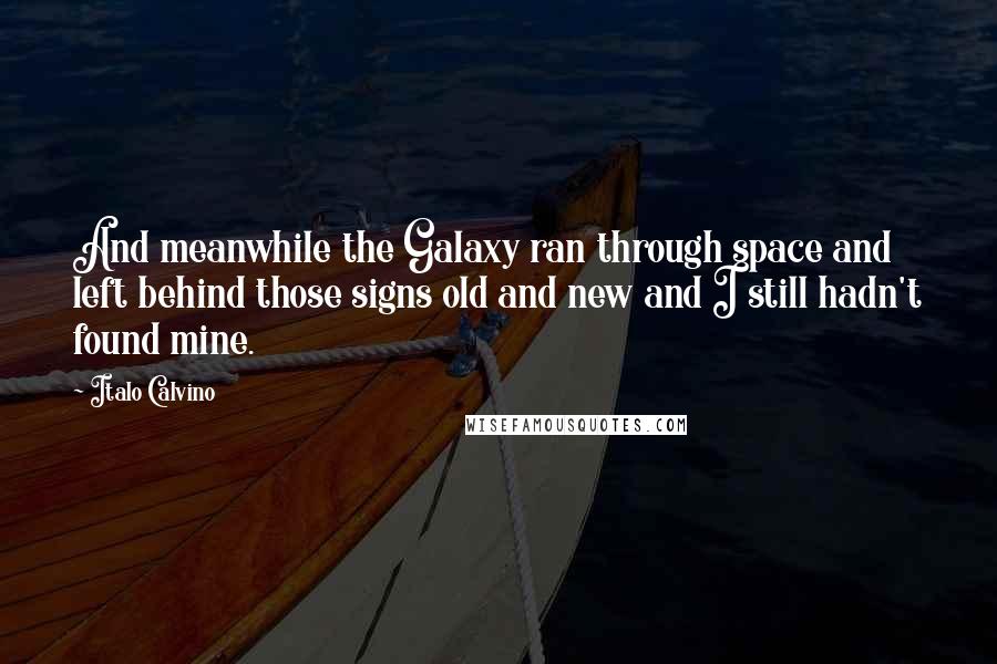 Italo Calvino Quotes: And meanwhile the Galaxy ran through space and left behind those signs old and new and I still hadn't found mine.