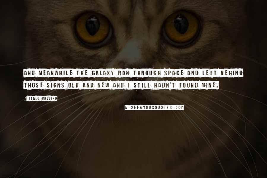 Italo Calvino Quotes: And meanwhile the Galaxy ran through space and left behind those signs old and new and I still hadn't found mine.