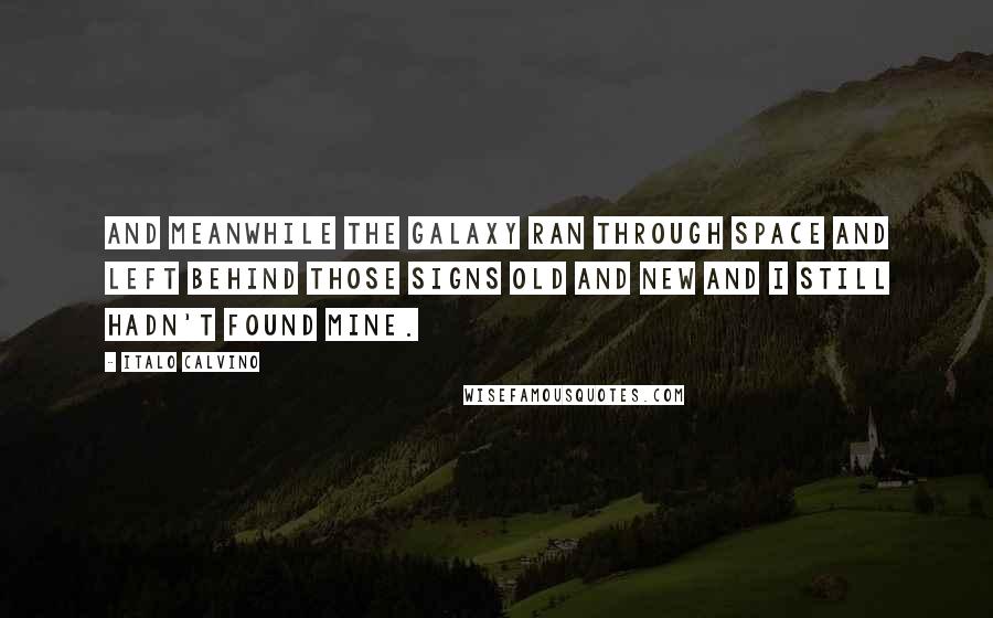 Italo Calvino Quotes: And meanwhile the Galaxy ran through space and left behind those signs old and new and I still hadn't found mine.