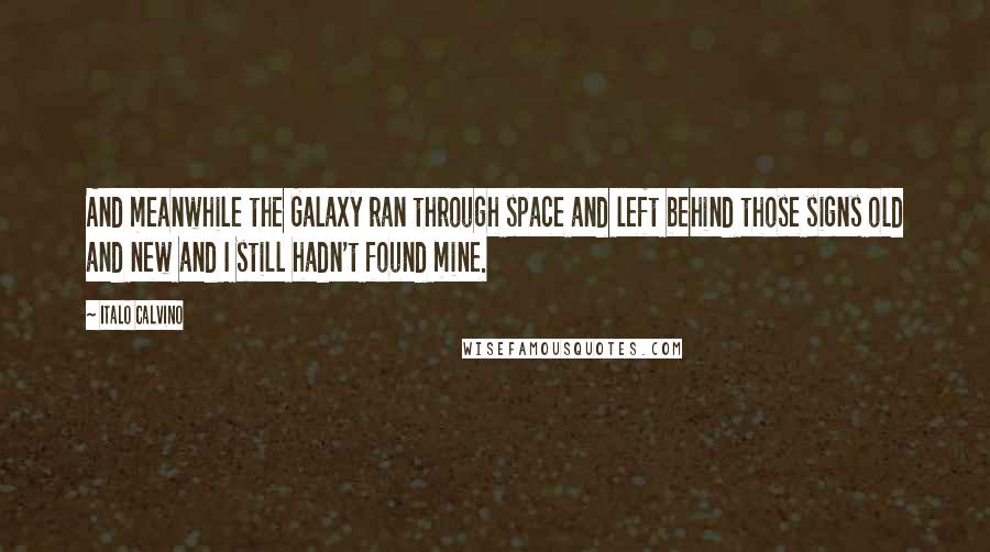 Italo Calvino Quotes: And meanwhile the Galaxy ran through space and left behind those signs old and new and I still hadn't found mine.