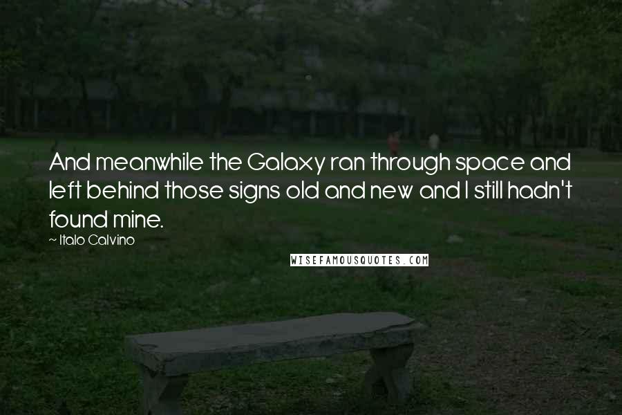 Italo Calvino Quotes: And meanwhile the Galaxy ran through space and left behind those signs old and new and I still hadn't found mine.