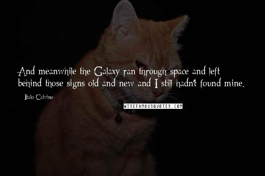 Italo Calvino Quotes: And meanwhile the Galaxy ran through space and left behind those signs old and new and I still hadn't found mine.
