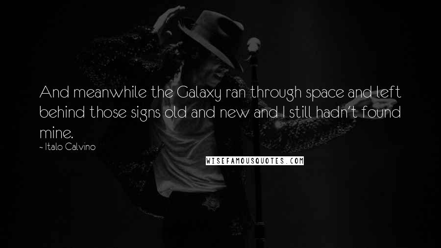 Italo Calvino Quotes: And meanwhile the Galaxy ran through space and left behind those signs old and new and I still hadn't found mine.