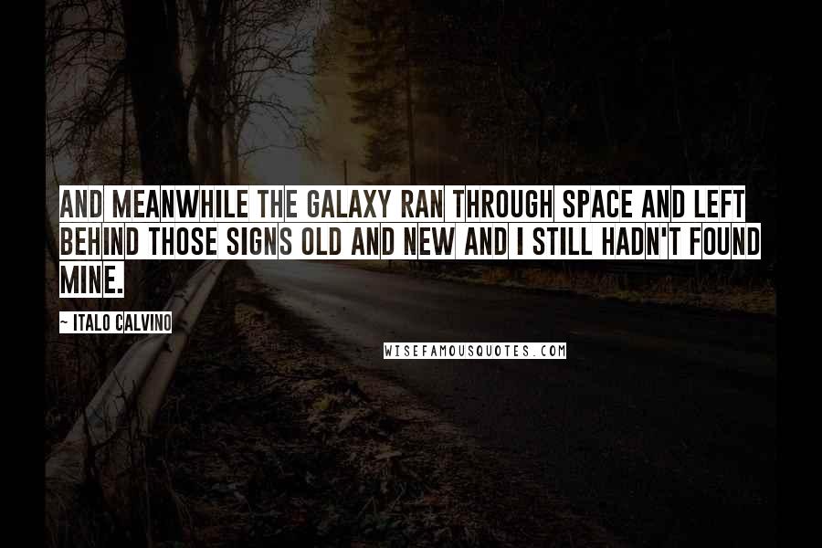 Italo Calvino Quotes: And meanwhile the Galaxy ran through space and left behind those signs old and new and I still hadn't found mine.