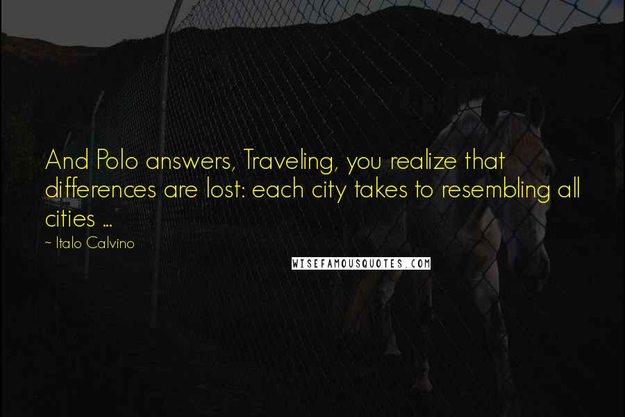 Italo Calvino Quotes: And Polo answers, Traveling, you realize that differences are lost: each city takes to resembling all cities ...