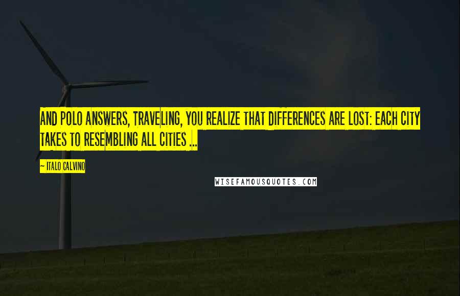 Italo Calvino Quotes: And Polo answers, Traveling, you realize that differences are lost: each city takes to resembling all cities ...