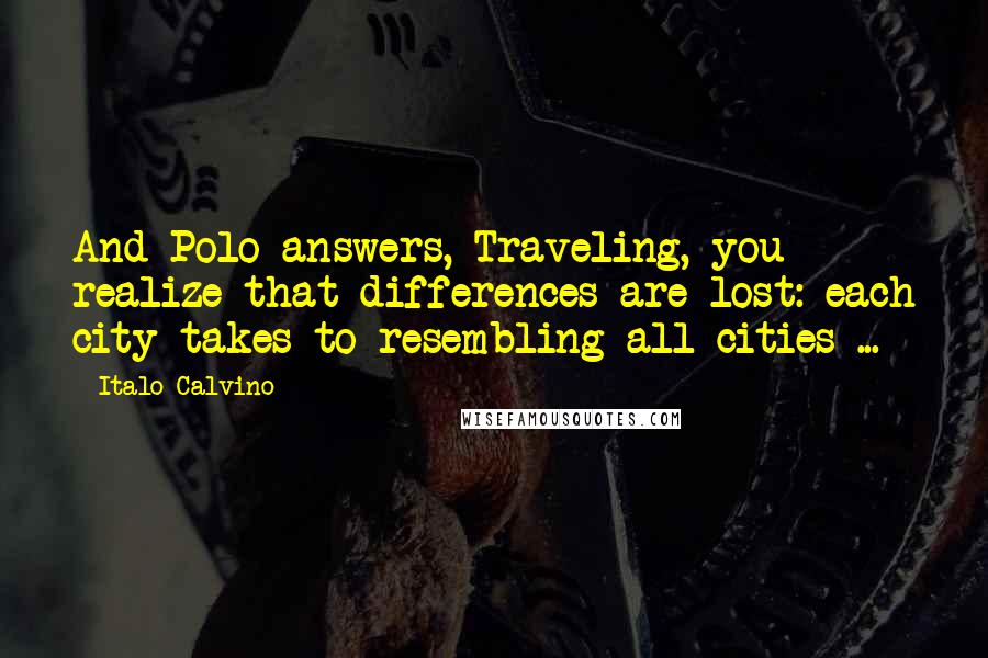 Italo Calvino Quotes: And Polo answers, Traveling, you realize that differences are lost: each city takes to resembling all cities ...