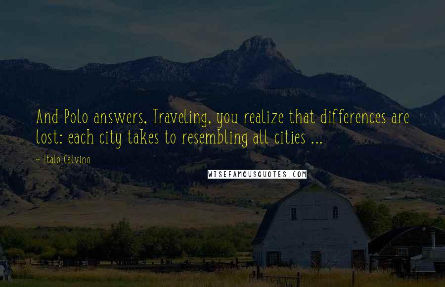 Italo Calvino Quotes: And Polo answers, Traveling, you realize that differences are lost: each city takes to resembling all cities ...